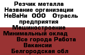 Резчик металла › Название организации ­ НеВаНи, ООО › Отрасль предприятия ­ Машиностроение › Минимальный оклад ­ 50 000 - Все города Работа » Вакансии   . Белгородская обл.